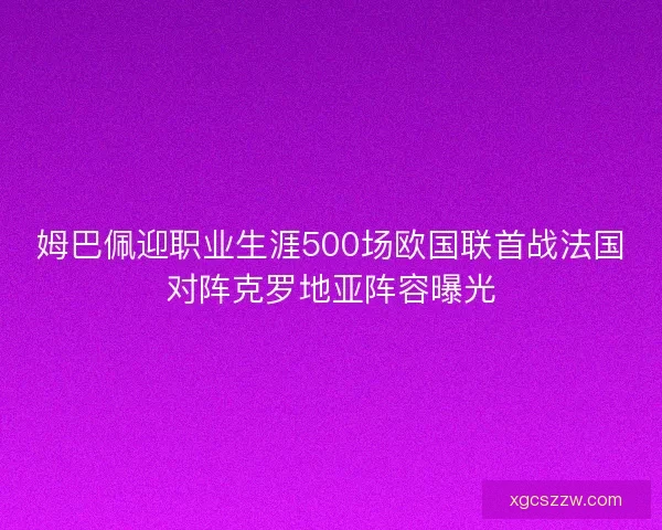 姆巴佩迎职业生涯500场欧国联首战法国对阵克罗地亚阵容曝光