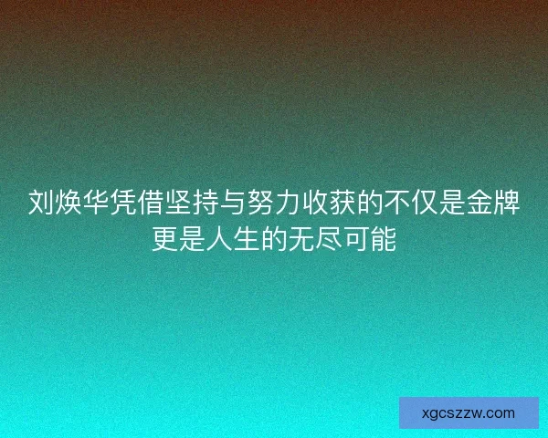 刘焕华凭借坚持与努力收获的不仅是金牌更是人生的无尽可能
